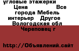 угловые этажерки700-1400 › Цена ­ 700-1400 - Все города Мебель, интерьер » Другое   . Вологодская обл.,Череповец г.